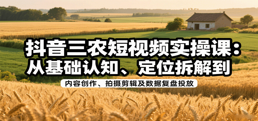 抖音三农短视频实操课：从基础认知、定位拆解到内容创作、拍摄剪辑及数据复盘投放-冒泡网