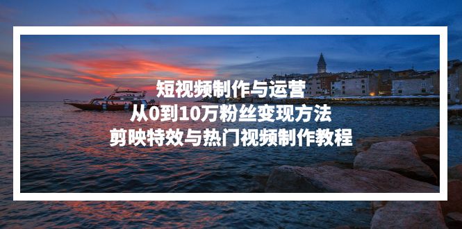 短视频制作与运营,从0到10万粉丝变现方法,剪映特效与热门视频制作教程-冒泡网