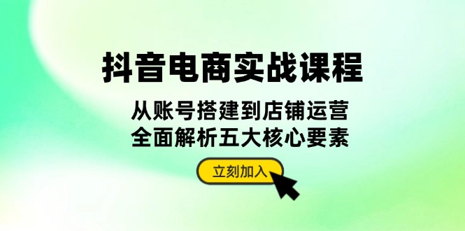 抖音 电商实战课程:从账号搭建到店铺运营,全面解析五大核心要素-冒泡网