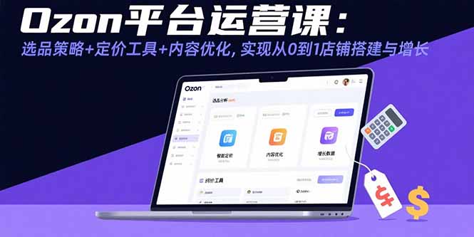 Ozon平台运营课：选品策略+定价工具+内容优化，实现从0到1店铺搭建与增长-冒泡网