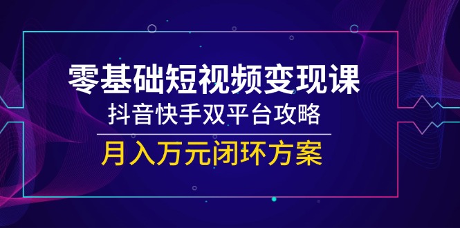 零基础短视频变现课,抖音快手双平台攻略,月入万元闭环方案-冒泡网