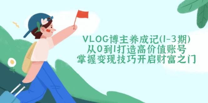 VLOG博主养成记(1-3期)从0到1打造高价值账号,掌握变现技巧开启财富之门-冒泡网
