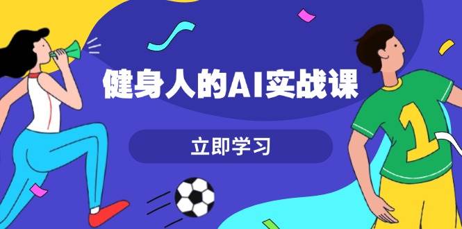 健身人的AI实战课,7天从0到1提升效率,快速入门AI,掌握爆款内容-冒泡网
