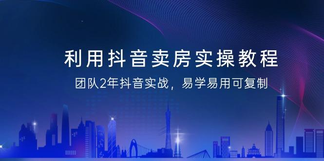 利用抖音-卖房实操教程,团队2年抖音实战,易学易用可复制(43节无水印)-冒泡网