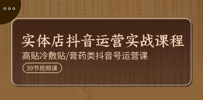实体店抖音运营实操课程,高贴冷敷贴/膏药类抖音号运营课(39节)-冒泡网