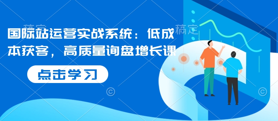 国际站运营实战系统:低成本获客,高质量询盘增长课-冒泡网
