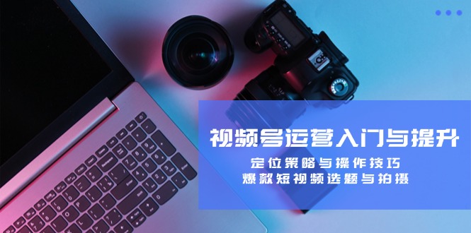 视频号运营入门与提升:定位策略与操作技巧,爆款短视频选题与拍摄-冒泡网