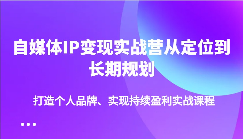 自媒体IP变现实战营从定位到长期规划,打造个人品牌、实现持续盈利实战课程-冒泡网