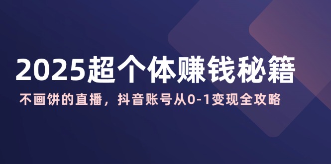 2025超个体赚钱秘籍：不画饼的直播，抖音账号从0-1变现全攻略-冒泡网