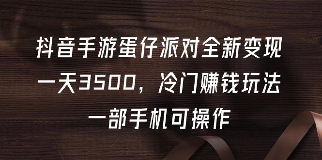 (9823期)抖音手游蛋仔派对全新变现,一天3500,冷门赚钱玩法,一部手机可操作-冒泡网