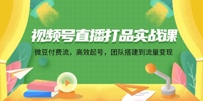 视频号直播打品实战课:微 豆 付 费 流,高效起号,团队搭建到流量变现-冒泡网