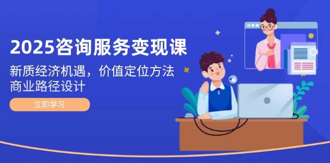 2025咨询服务变现课:新质经济机遇,价值定位方法,商业路径设计-冒泡网