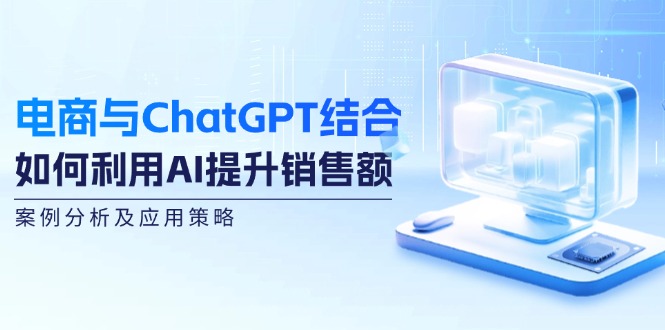 电商与ChatGPT结合:如何利用AI提升销售额,案例分析及应用策略-冒泡网