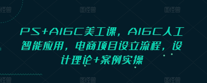 PS+AIGC美工课,AIGC人工智能应用,电商项目设立流程,设计理论+案例实操-冒泡网