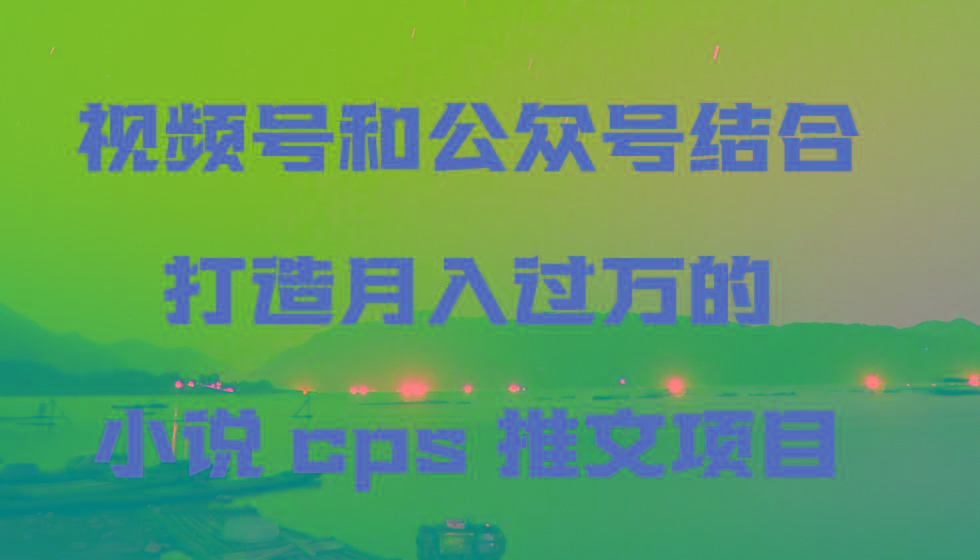 视频号和公众号结合打造月入过万的小说cps推文项目，包括市面上面的各种思路详解-冒泡网
