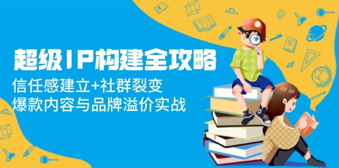 超级IP构建全攻略：信任感建立+社群裂变，爆款内容与品牌溢价实战-冒泡网