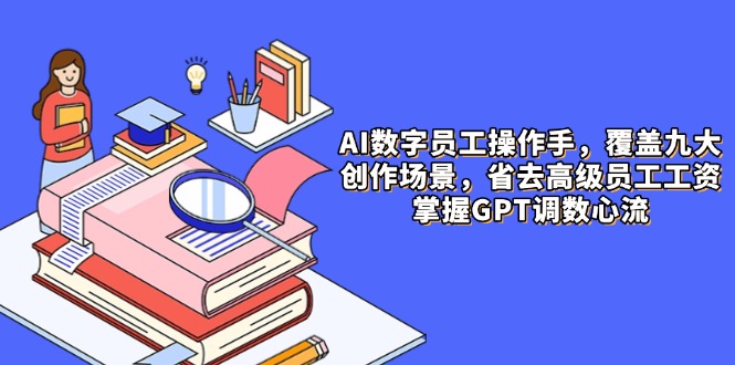 AI数字员工操作手,9大场景内容创作,省去高级员工工资,掌握GPT调数心流-冒泡网