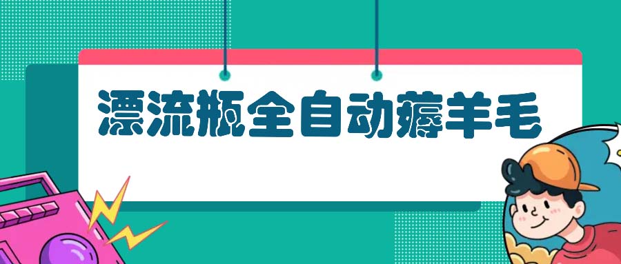 漂流瓶全自动薅羊毛:适合小白,宝妈,上班族,操作也是十分的简单-冒泡网