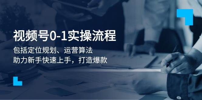 视频号0-1实战流程,包括定位规划、运营算法,助力新手快速上手,打造爆款-冒泡网