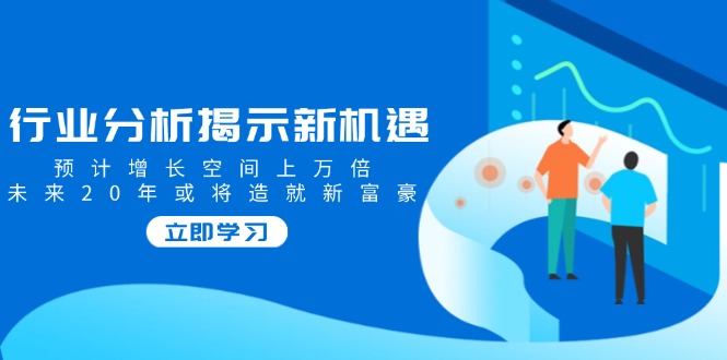 行业分析揭示新机遇,预计增长空间上万倍,未来20年或将造就新富豪-冒泡网
