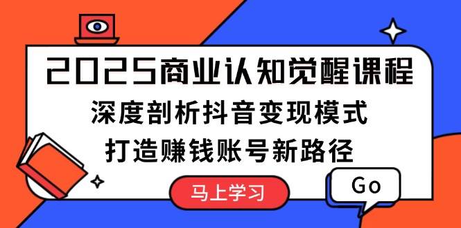 2025商业认知觉醒课程:深度剖析抖音变现模式,打造赚钱账号新路径-冒泡网