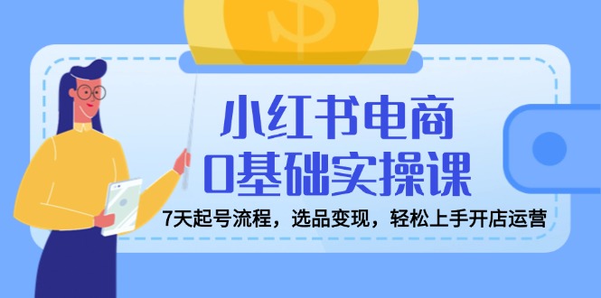小红书电商0基础实操课,7天起号流程,选品变现,轻松上手开店运营-冒泡网