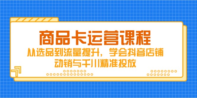 商品卡运营课程,从选品到流量提升,学会抖音店铺动销与千川精准投放-冒泡网