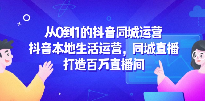 从0到1的抖音同城运营,抖音本地生活运营,同城直播,打造百万直播间-冒泡网