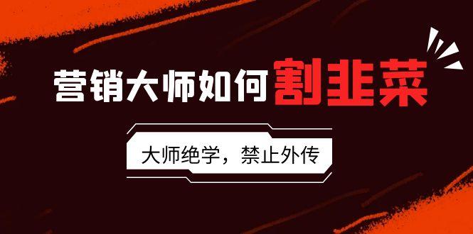 营销大师如何割韭菜:流量大师/讲故事大师/话术大师/卖货大师/成交大师/…-冒泡网