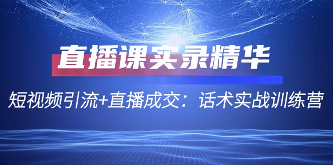直播课实录精华:短视频引流+直播成交:话术实战训练营-冒泡网
