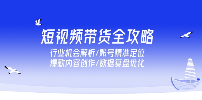 短视频带货全攻略，行业机会解析/账号精准定位/爆款内容创作/数据复盘优化-冒泡网