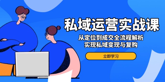 私域运营实战课,从定位到成交全流程解析,实现私域变现与复购-冒泡网