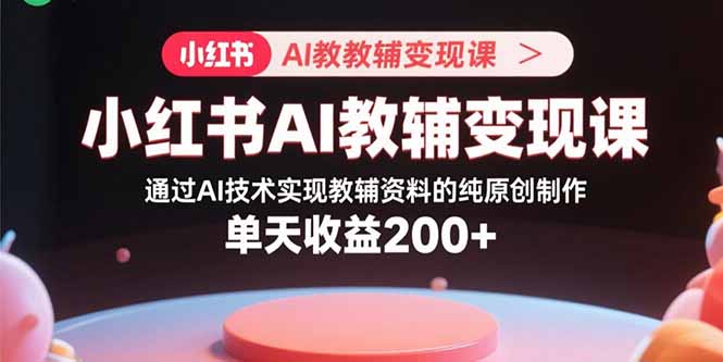 小红书AI教辅变现课,通过AI技术实现教辅资料的纯原创制作 单天收益200+-冒泡网