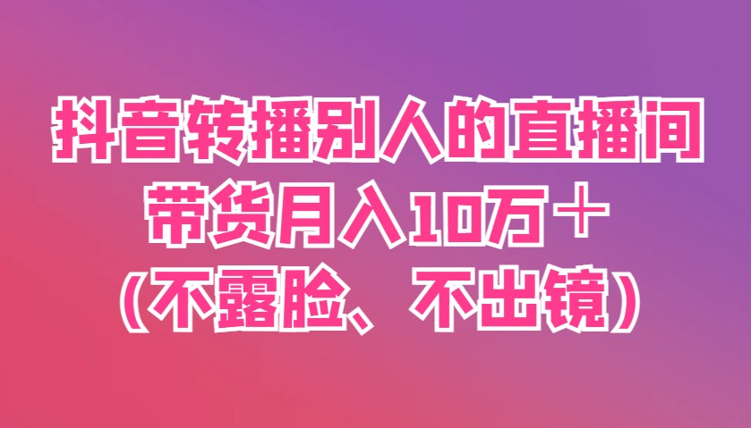 抖音转播别人的直播间带货月入10万+(不露脸、不出镜)-冒泡网