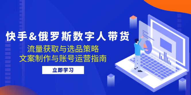 快手&俄罗斯 数字人带货:流量获取与选品策略 文案制作与账号运营指南-冒泡网