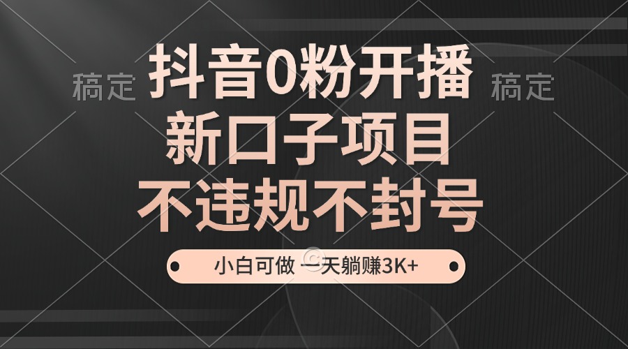 抖音0粉开播,新口子项目,不违规不封号,小白可做,一天躺赚3K+-冒泡网