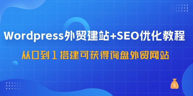 WordPress外贸建站+SEO优化教程,从0到1搭建可获得询盘外贸网站(57节课)-冒泡网