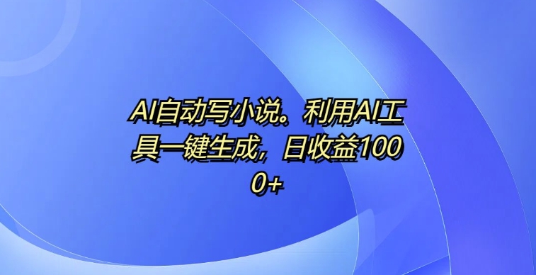 AI自动写小说,利用AI工具一键生成,日收益1k【揭秘】-冒泡网