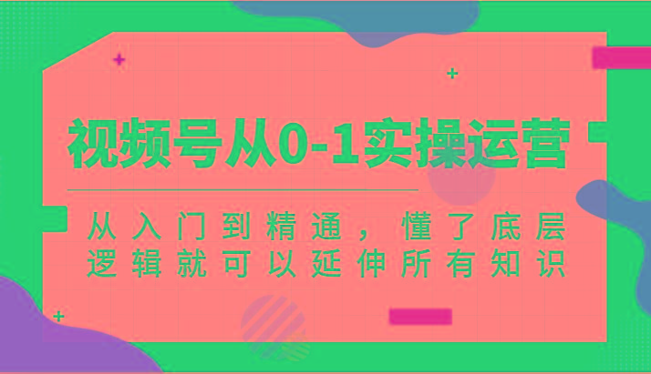 视频号从0-1实操运营，从入门到精通，懂了底层逻辑就可以延伸所有知识(更新.7)-冒泡网