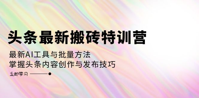 头条最新搬砖特训营:最新AI工具与批量方法,掌握头条内容创作与发布技巧-冒泡网