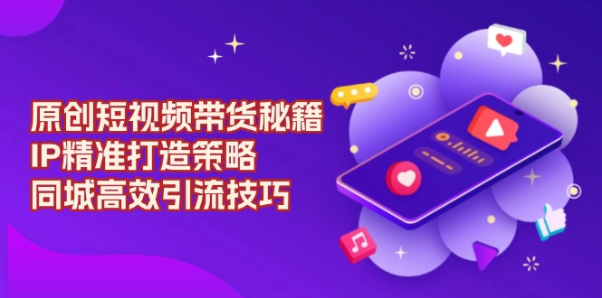 原创 短视频带货秘籍,IP精准打造策略,同城高效引流技巧-冒泡网