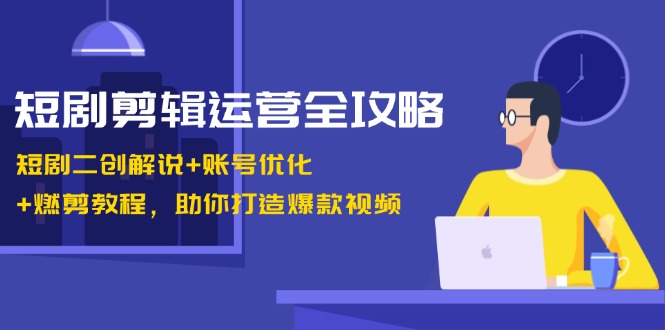 短剧剪辑运营全攻略:短剧二创解说+账号优化+燃剪教程,助你打造爆款视频-冒泡网