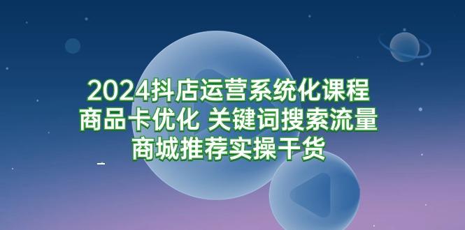 (9438期)抖店运营系统化课程:商品卡优化 关键词搜索流量商城推荐实操干货-冒泡网