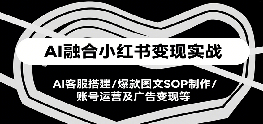 AI融合小红书变现实战课,AI客服搭建/爆款图文SOP制作/账号运营及广告变现等-冒泡网