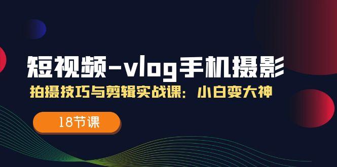 短视频-vlog手机摄影:拍摄技巧与剪辑实战课:小白变大神(18节课-冒泡网