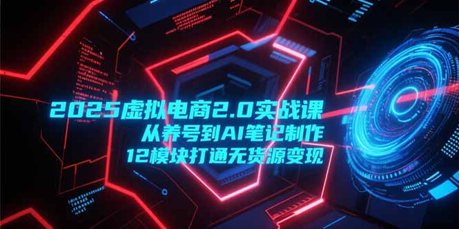 2025虚拟电商2.0实战课,从养号到AI笔记制作,12模块打通无货源变现-冒泡网