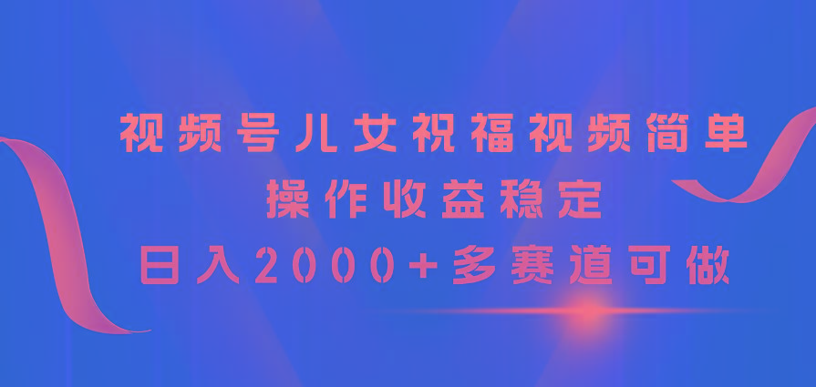 视频号儿女祝福视频,简单操作收益稳定,日入2000+,多赛道可做-冒泡网