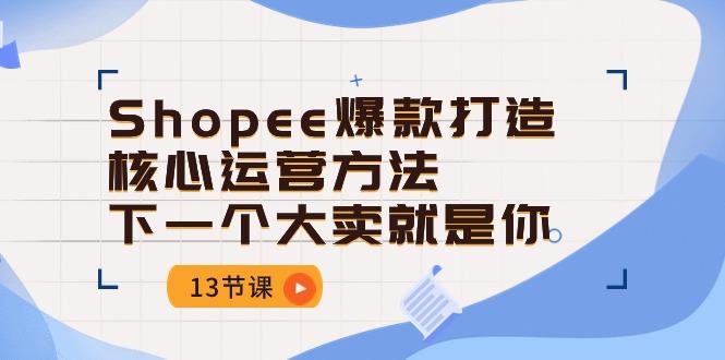 Shopee-爆款打造核心运营方法,下一个大卖就是你(13节课-冒泡网