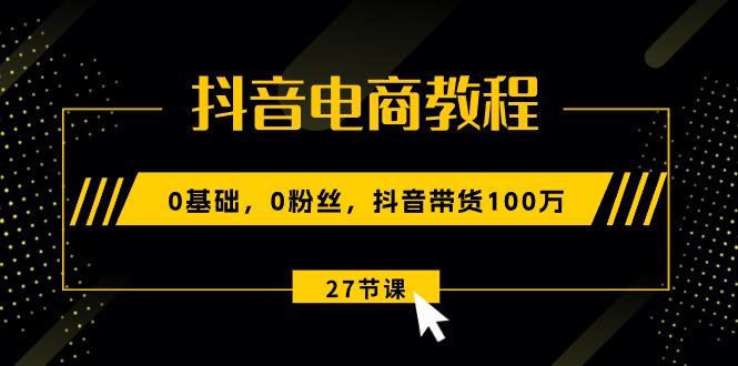 抖音电商教程:0基础,0粉丝,抖音带货100万(27节视频课-冒泡网