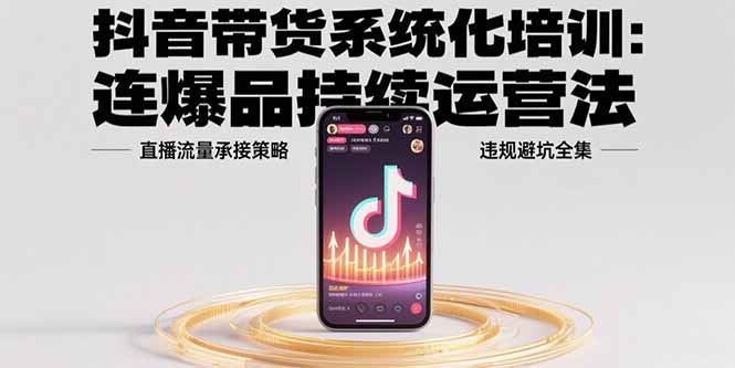 抖音带货系统化培训：连爆品持续运营法，直播流量承接策略，违规避坑全集-冒泡网